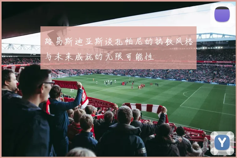 路易斯迪亚斯谈孔帕尼的执教风格与未来成就的无限可能性