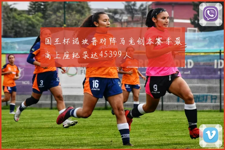 国王杯诺坎普对阵马竞创本赛季最高上座纪录达45399人