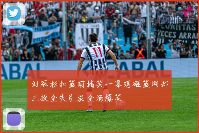 刘冠杉扣篮前搞笑一幕想砸篮网却三投全失引发全场爆笑