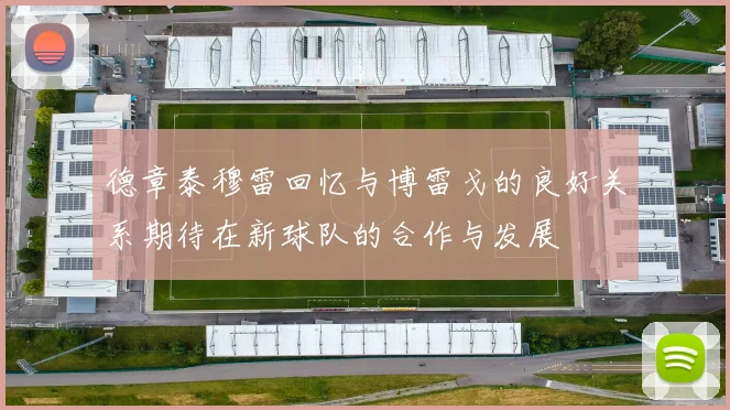 德章泰穆雷回忆与博雷戈的良好关系期待在新球队的合作与发展