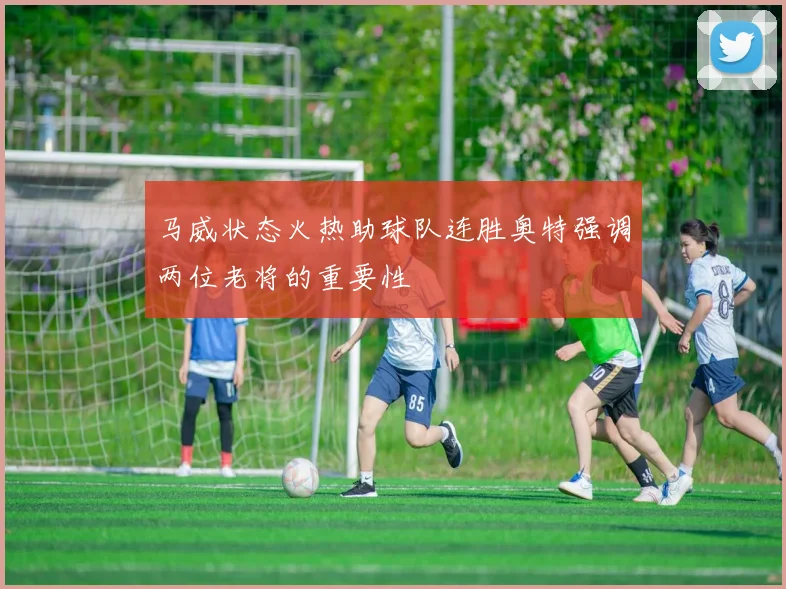 马威状态火热助球队连胜奥特强调两位老将的重要性