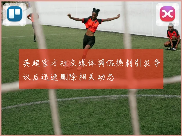 英超官方社交媒体调侃热刺引发争议后迅速删除相关动态