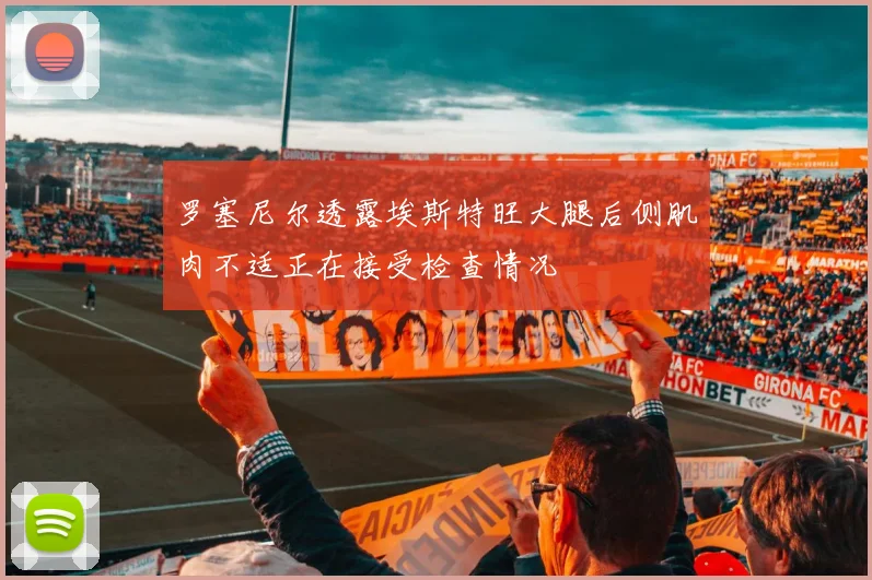 罗塞尼尔透露埃斯特旺大腿后侧肌肉不适正在接受检查情况