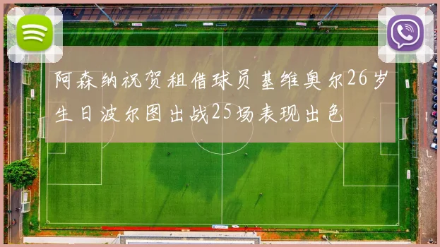 阿森纳祝贺租借球员基维奥尔26岁生日波尔图出战25场表现出色