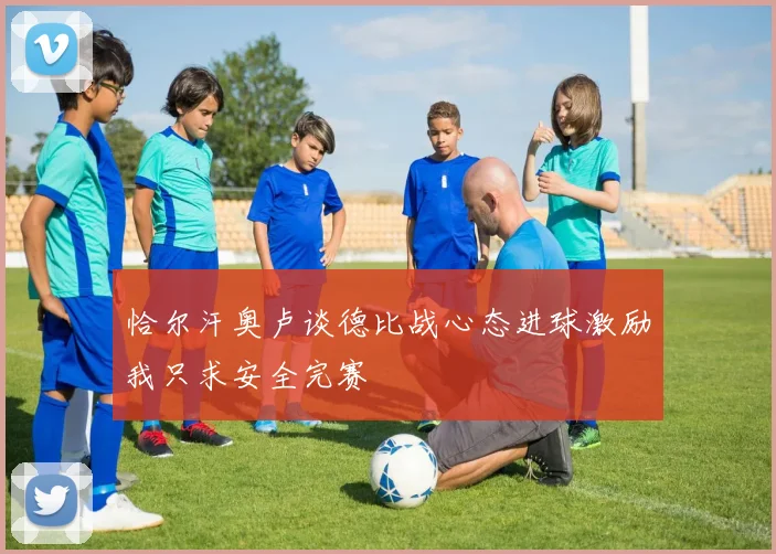 恰尔汗奥卢谈德比战心态进球激励我只求安全完赛