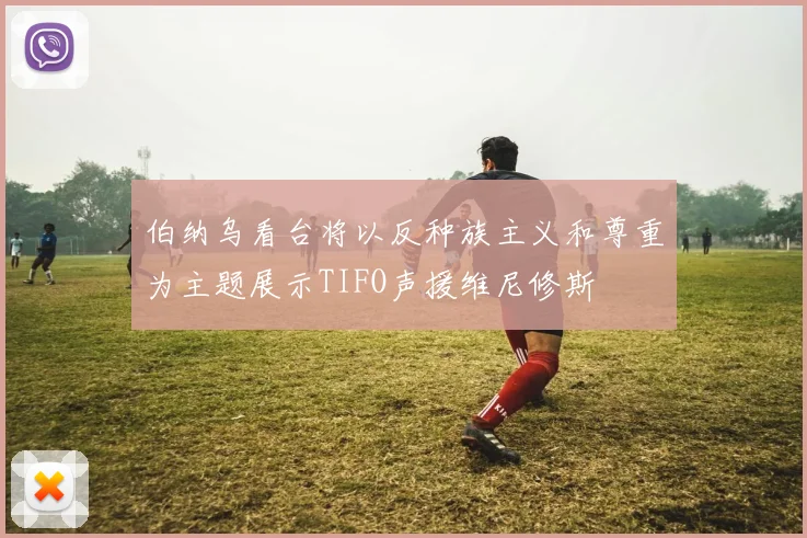 伯纳乌看台将以反种族主义和尊重为主题展示TIFO声援维尼修斯