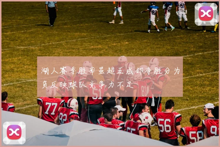 湖人赛季胜率虽超五成却净胜分为负反映球队竞争力不足