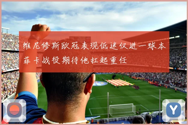 维尼修斯欧冠表现低迷仅进一球本菲卡战役期待他扛起重任
