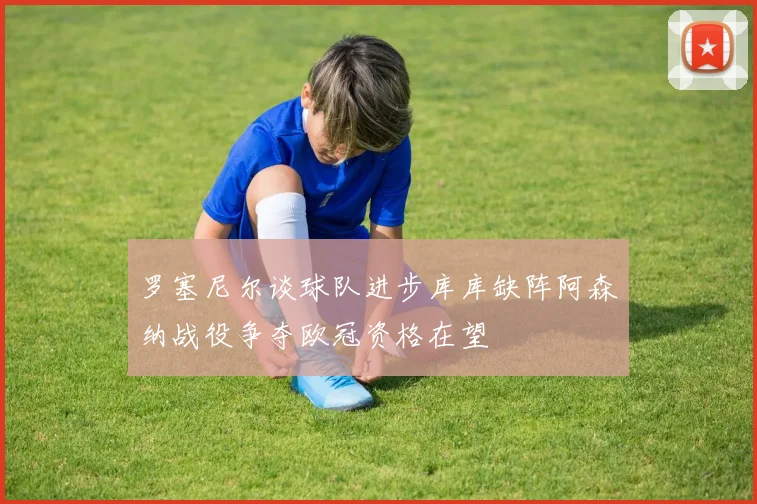 罗塞尼尔谈球队进步库库缺阵阿森纳战役争夺欧冠资格在望