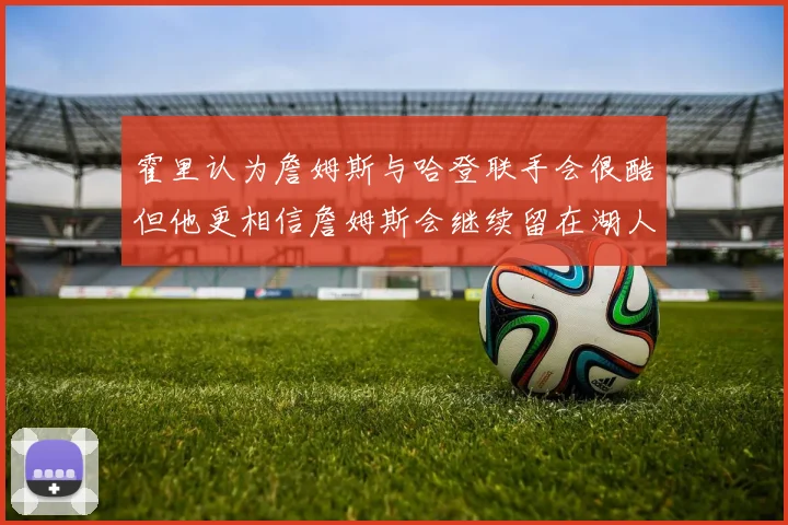 霍里认为詹姆斯与哈登联手会很酷但他更相信詹姆斯会继续留在湖人