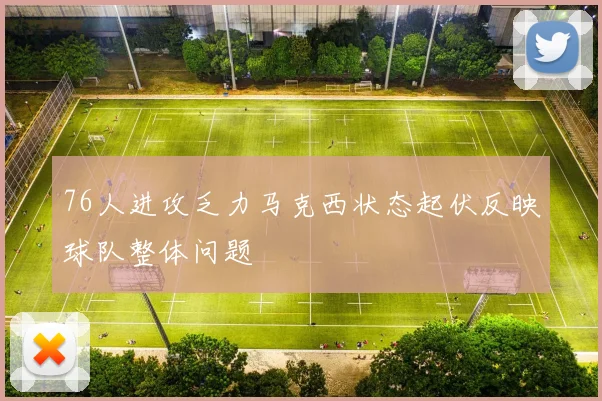 76人进攻乏力马克西状态起伏反映球队整体问题