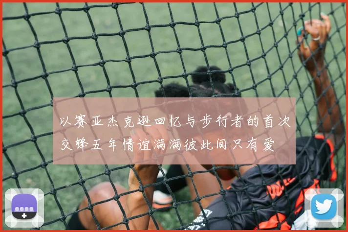 以赛亚杰克逊回忆与步行者的首次交锋五年情谊满满彼此间只有爱