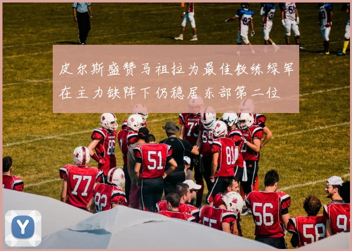 皮尔斯盛赞马祖拉为最佳教练绿军在主力缺阵下仍稳居东部第二位